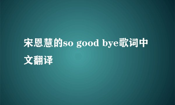 宋恩慧的so good bye歌词中文翻译