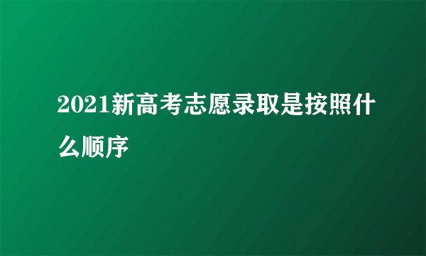 2021新高考志愿录取是按照什么顺序