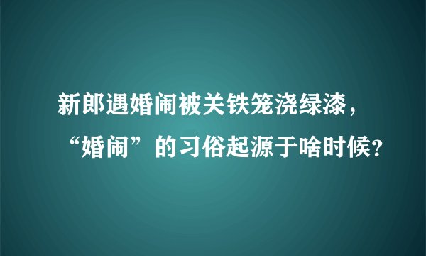 新郎遇婚闹被关铁笼浇绿漆，“婚闹”的习俗起源于啥时候？