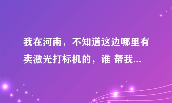 我在河南，不知道这边哪里有卖激光打标机的，谁 帮我推荐一下，我想买。要质量好