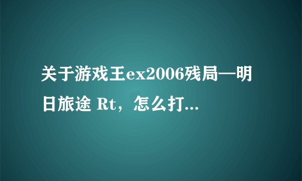 关于游戏王ex2006残局—明日旅途 Rt，怎么打对方都是剩100血，攻略我也搜了， 所以不要复