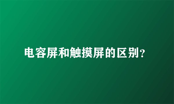 电容屏和触摸屏的区别？