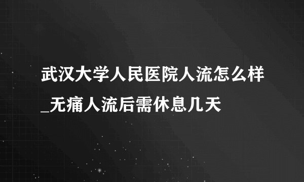 武汉大学人民医院人流怎么样_无痛人流后需休息几天