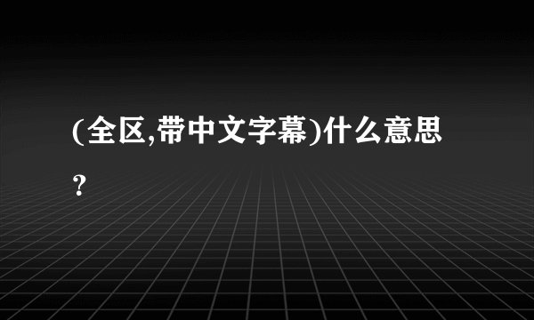 (全区,带中文字幕)什么意思？