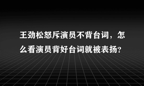 王劲松怒斥演员不背台词，怎么看演员背好台词就被表扬？