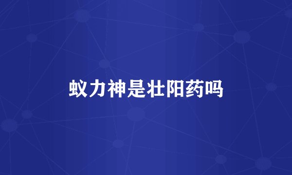 蚁力神是壮阳药吗