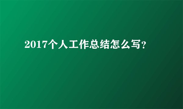 2017个人工作总结怎么写？