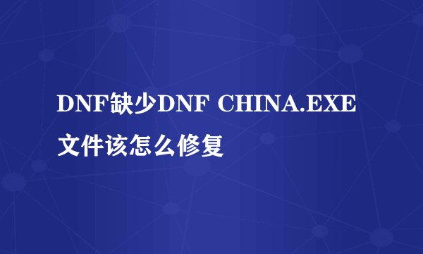 DNF缺少DNF CHINA.EXE文件该怎么修复