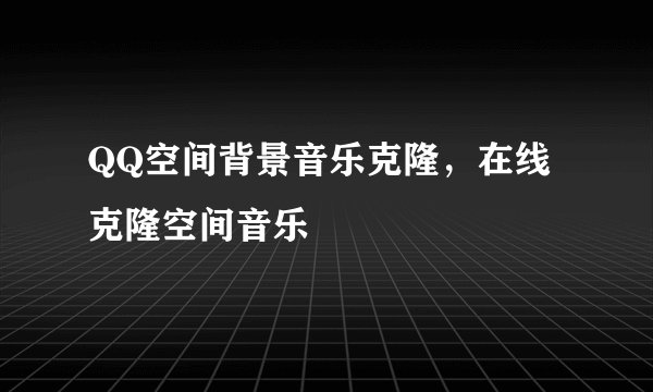 QQ空间背景音乐克隆，在线克隆空间音乐