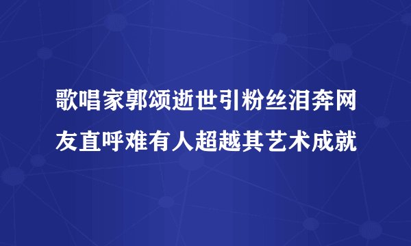 歌唱家郭颂逝世引粉丝泪奔网友直呼难有人超越其艺术成就