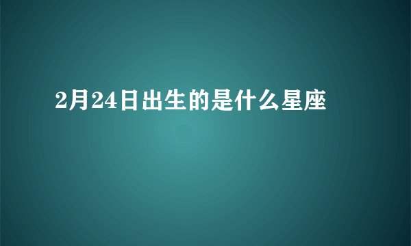 2月24日出生的是什么星座