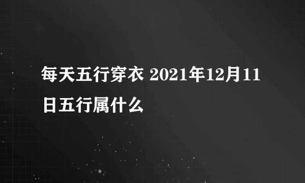 每天五行穿衣 2021年12月11日五行属什么
