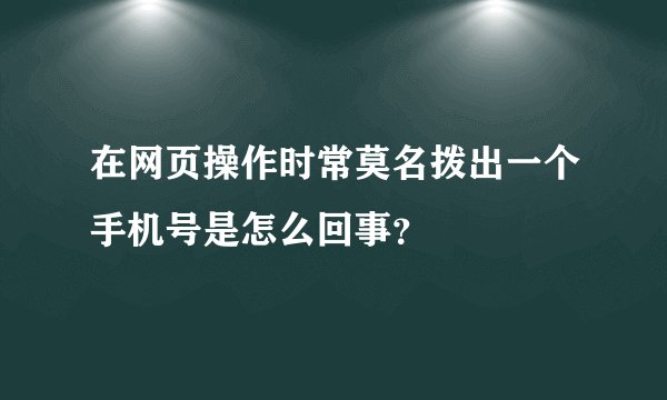 在网页操作时常莫名拨出一个手机号是怎么回事？