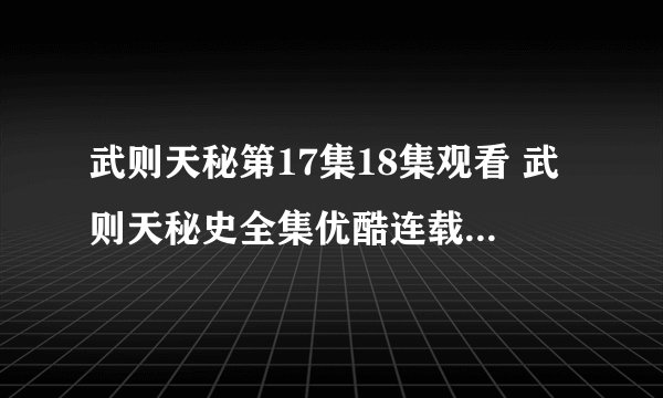 武则天秘第17集18集观看 武则天秘史全集优酷连载第19集20集-30集全集