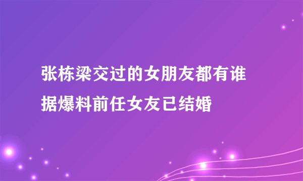张栋梁交过的女朋友都有谁 据爆料前任女友已结婚