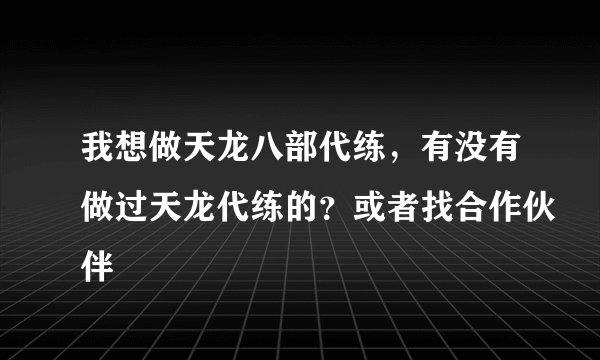我想做天龙八部代练，有没有做过天龙代练的？或者找合作伙伴