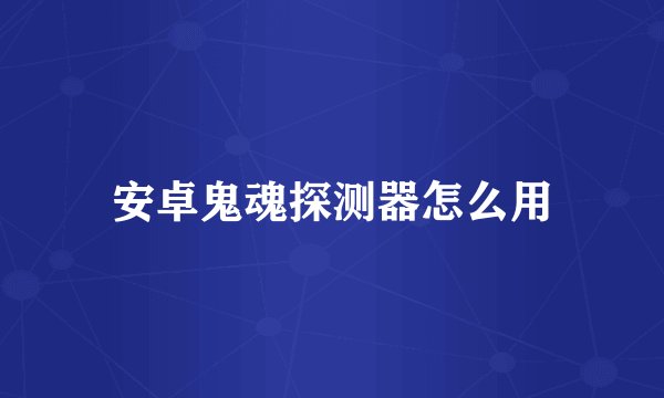 安卓鬼魂探测器怎么用