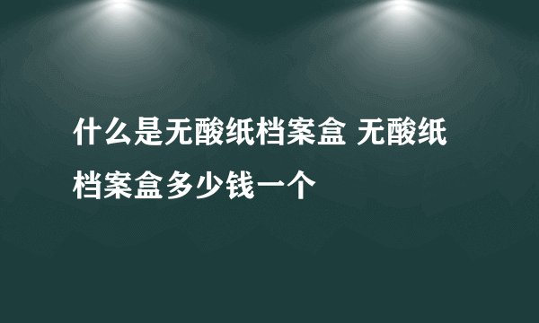 什么是无酸纸档案盒 无酸纸档案盒多少钱一个