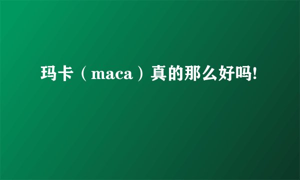 玛卡（maca）真的那么好吗!