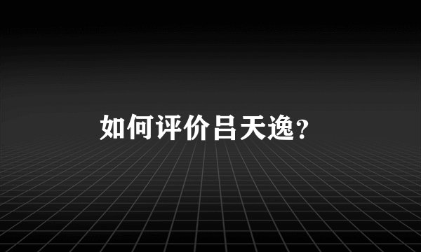 如何评价吕天逸？