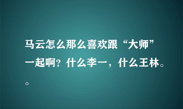 马云怎么那么喜欢跟“大师”一起啊？什么李一，什么王林。。
