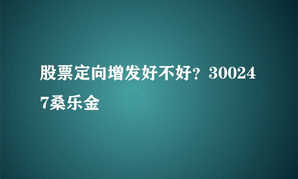 股票定向增发好不好？300247桑乐金