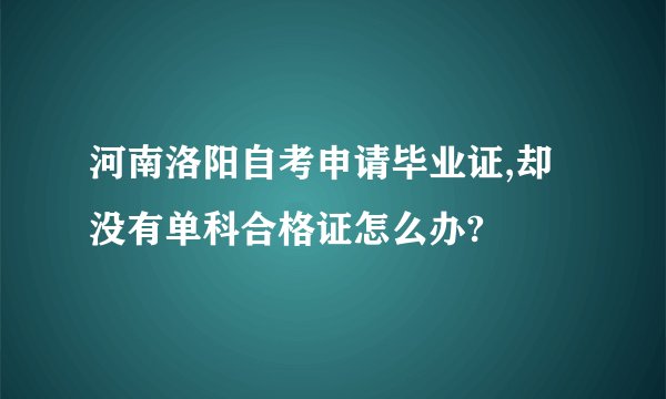 河南洛阳自考申请毕业证,却没有单科合格证怎么办?