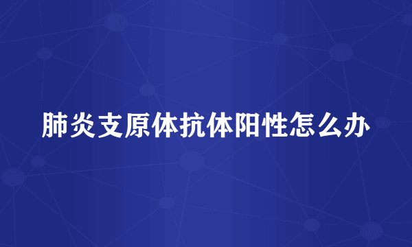 肺炎支原体抗体阳性怎么办