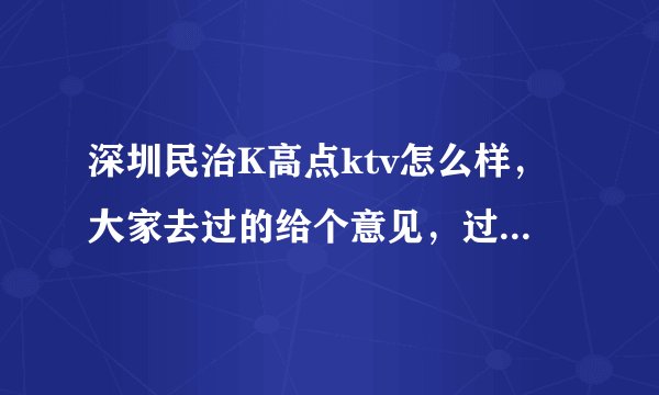 深圳民治K高点ktv怎么样，大家去过的给个意见，过几天准备带朋友去，不知道这家怎么样？