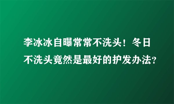 李冰冰自曝常常不洗头！冬日不洗头竟然是最好的护发办法？