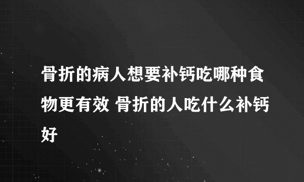 骨折的病人想要补钙吃哪种食物更有效 骨折的人吃什么补钙好