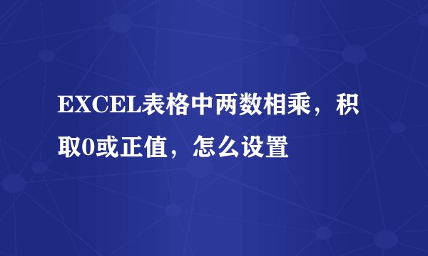EXCEL表格中两数相乘，积取0或正值，怎么设置