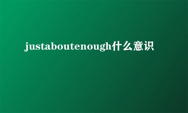 justaboutenough什么意识