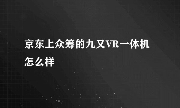 京东上众筹的九又VR一体机怎么样