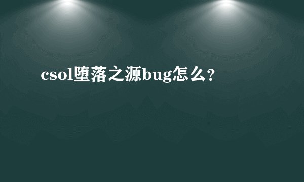 csol堕落之源bug怎么？