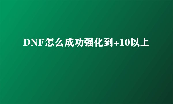 DNF怎么成功强化到+10以上