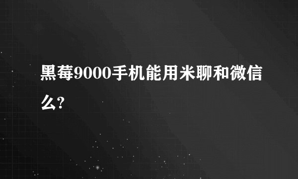 黑莓9000手机能用米聊和微信么?