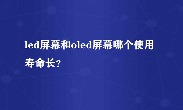 led屏幕和oled屏幕哪个使用寿命长？