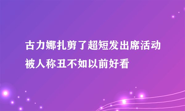 古力娜扎剪了超短发出席活动被人称丑不如以前好看