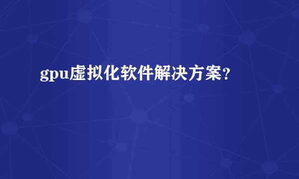gpu虚拟化软件解决方案？