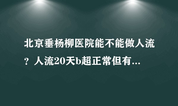 北京垂杨柳医院能不能做人流？人流20天b超正常但有血怎么回事？