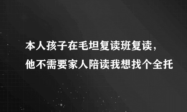 本人孩子在毛坦复读班复读，他不需要家人陪读我想找个全托
