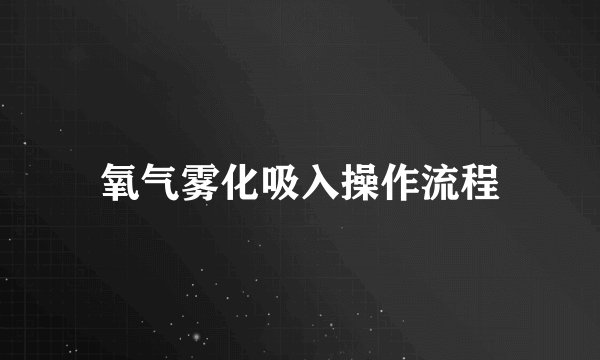 氧气雾化吸入操作流程