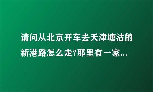请问从北京开车去天津塘沽的新港路怎么走?那里有一家叫白金会馆的洗浴。谢谢？