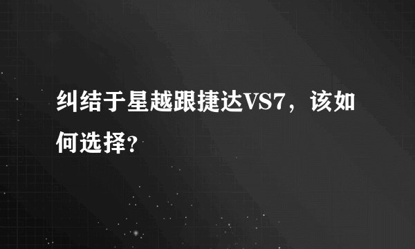 纠结于星越跟捷达VS7，该如何选择？