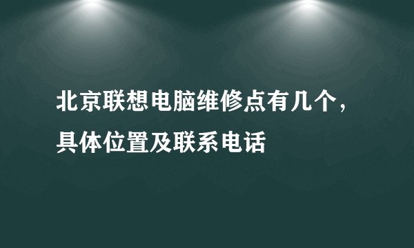 北京联想电脑维修点有几个，具体位置及联系电话