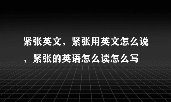 紧张英文，紧张用英文怎么说，紧张的英语怎么读怎么写