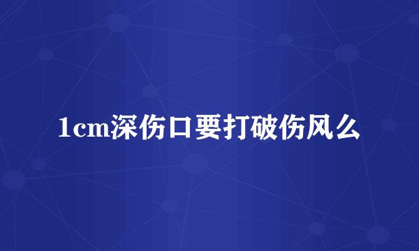 1cm深伤口要打破伤风么
