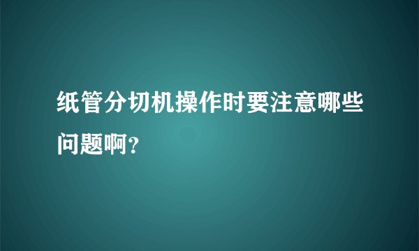 纸管分切机操作时要注意哪些问题啊？