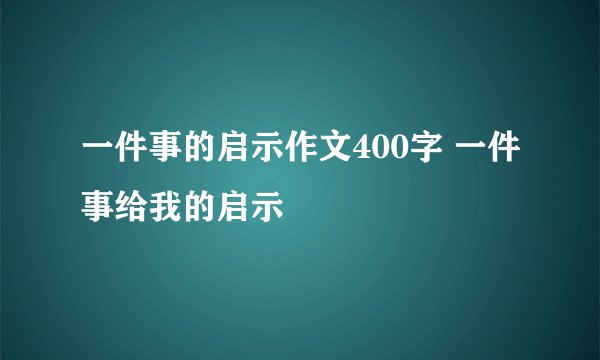 一件事的启示作文400字 一件事给我的启示